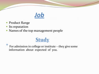 Job
 Product Range
 Its reputation
 Names of the top management people
Study
* For admission in college or institute – they give some
information about expected of you.
 