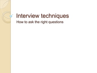 Interview techniques
How to ask the right questions
 
