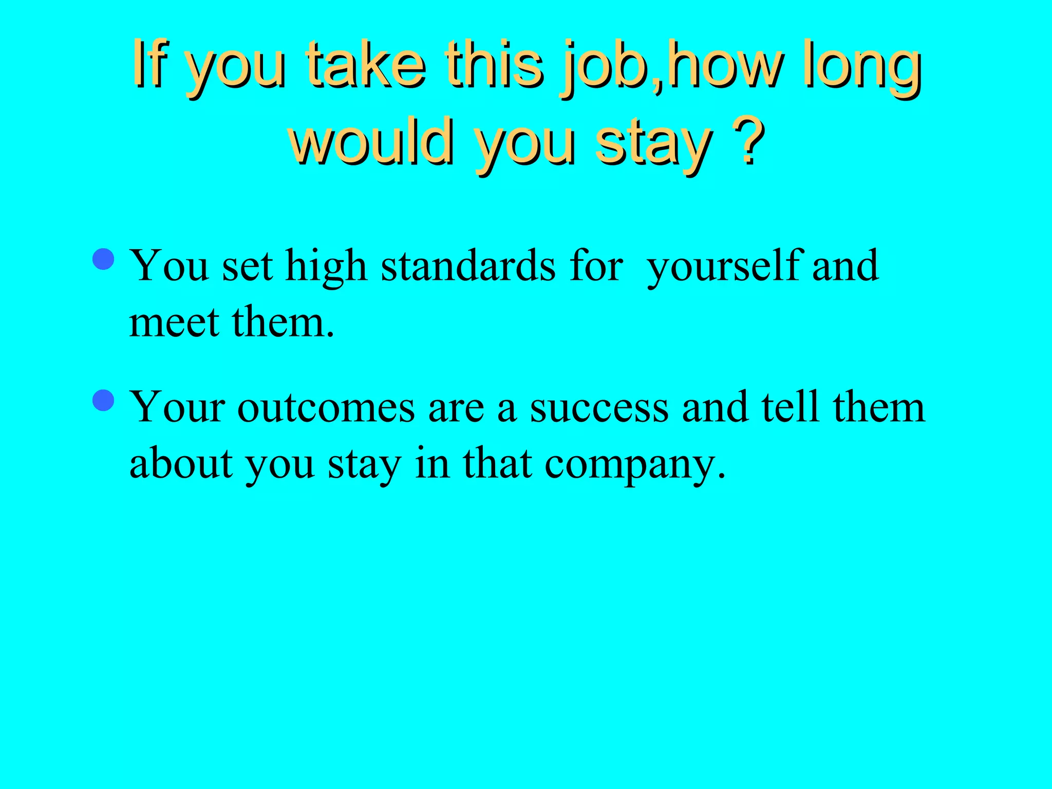 If you take this job,how long
would you stay ?
 You

set high standards for yourself and
meet them.

 Your

outcomes are a success and tell them
about you stay in that company.

 