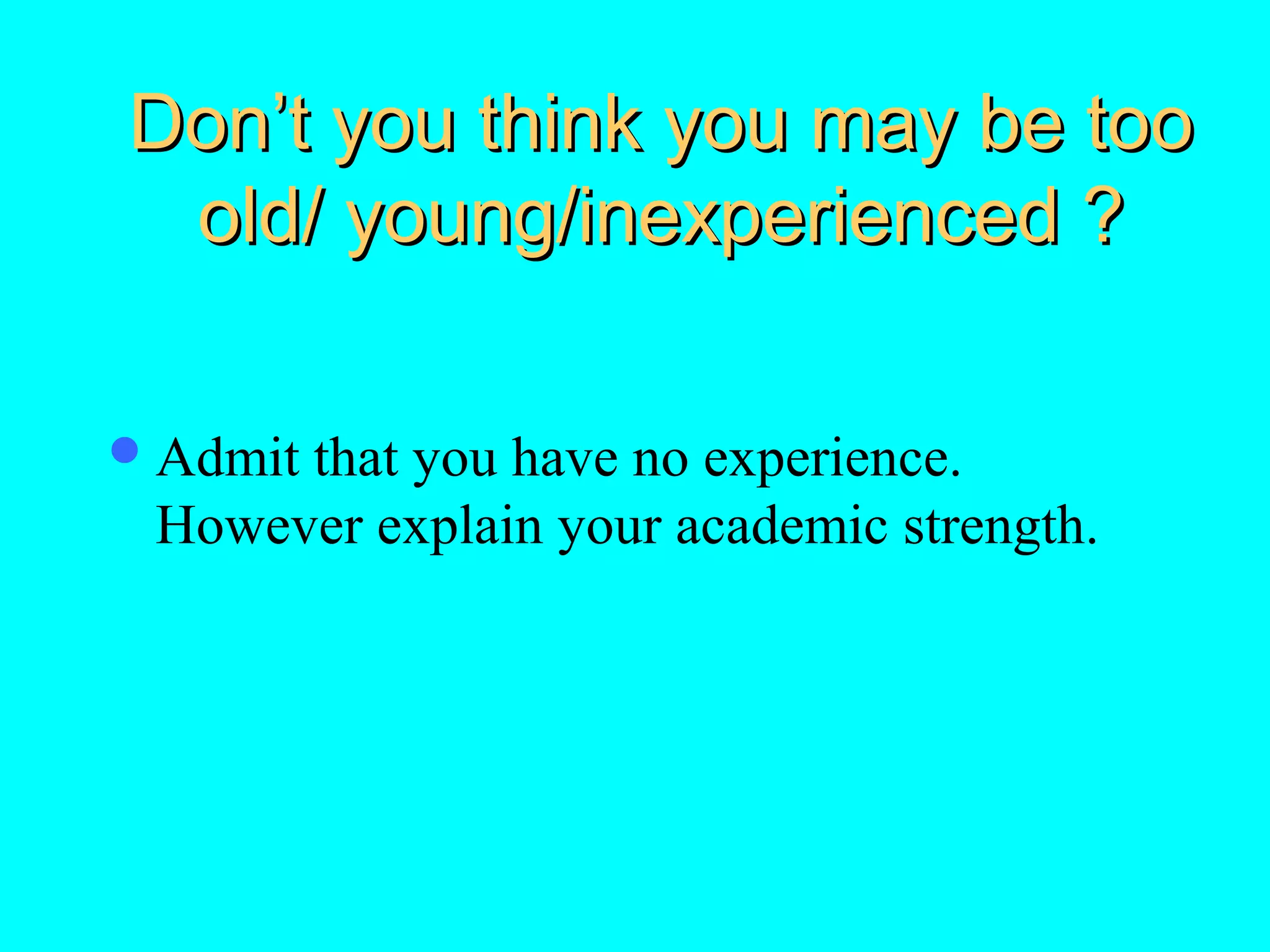 Don’t you think you may be too
old/ young/inexperienced ?
 Admit

that you have no experience.
However explain your academic strength.

 