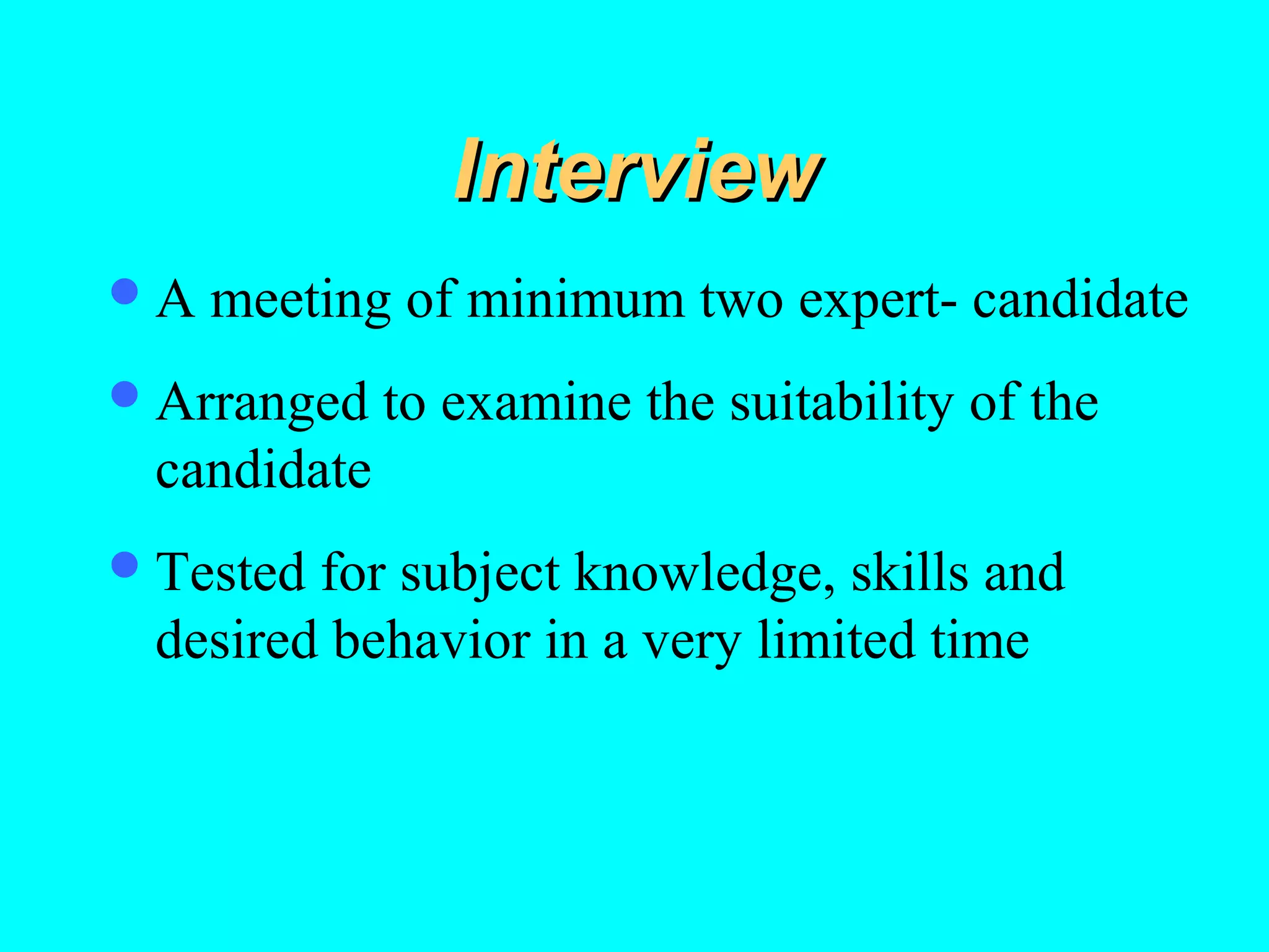 Interview
A

meeting of minimum two expert- candidate

 Arranged

to examine the suitability of the

candidate
 Tested

for subject knowledge, skills and
desired behavior in a very limited time

 