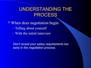 UNDERSTANDING THEUNDERSTANDING THE
PROCESSPROCESS
When does negotiation begin
– Telling about yourself
– With the initial interview
Don’t reveal your salary requirements too
early in the negotiation process.
 