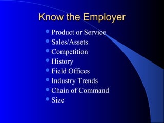 Know the EmployerKnow the Employer
Product or Service
Sales/Assets
Competition
History
Field Offices
Industry Trends
Chain of Command
Size
 