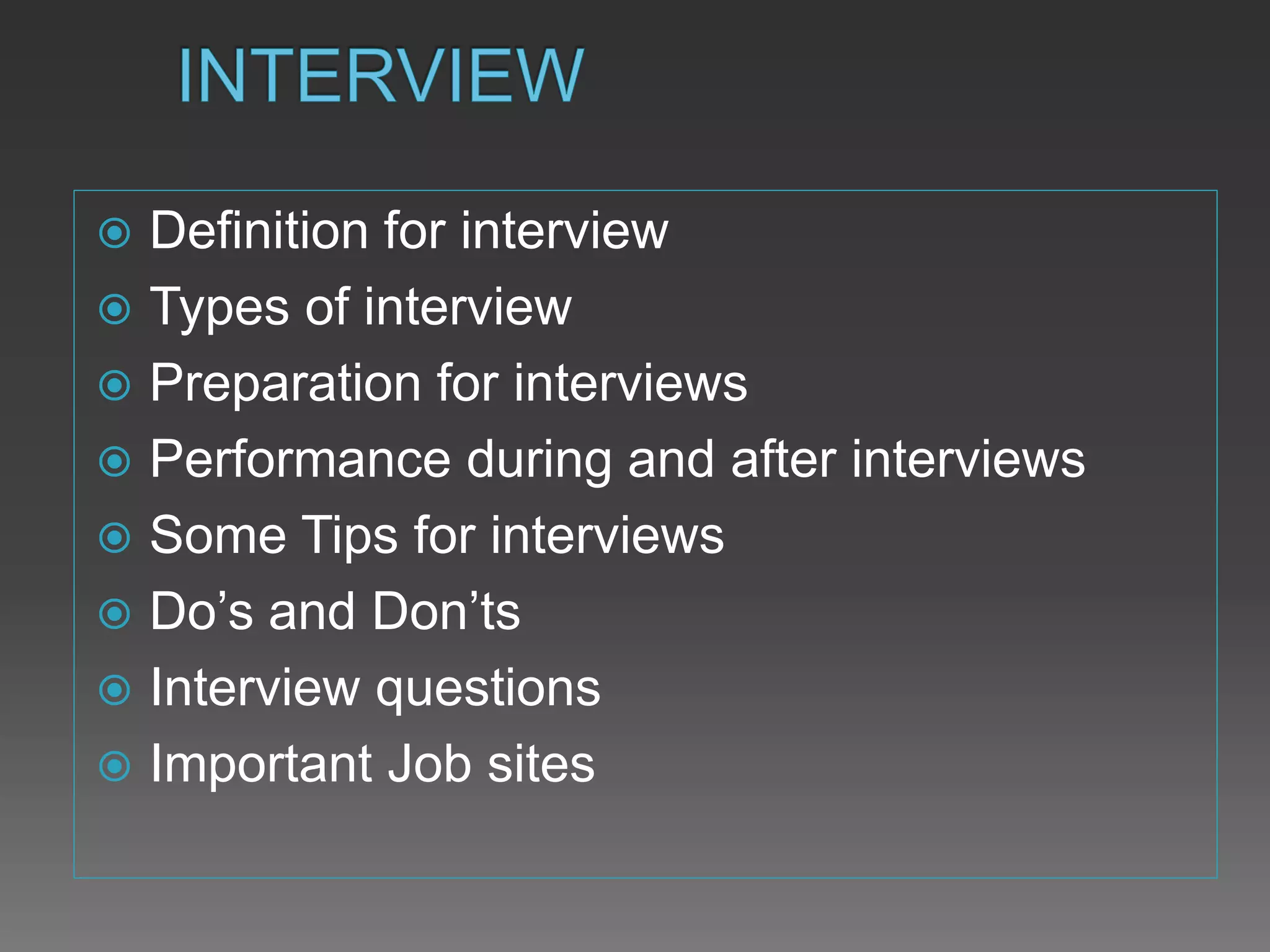  Definition for interview
 Types of interview
 Preparation for interviews
 Performance during and after interviews
 Some Tips for interviews
 Do’s and Don’ts
 Interview questions
 Important Job sites
 