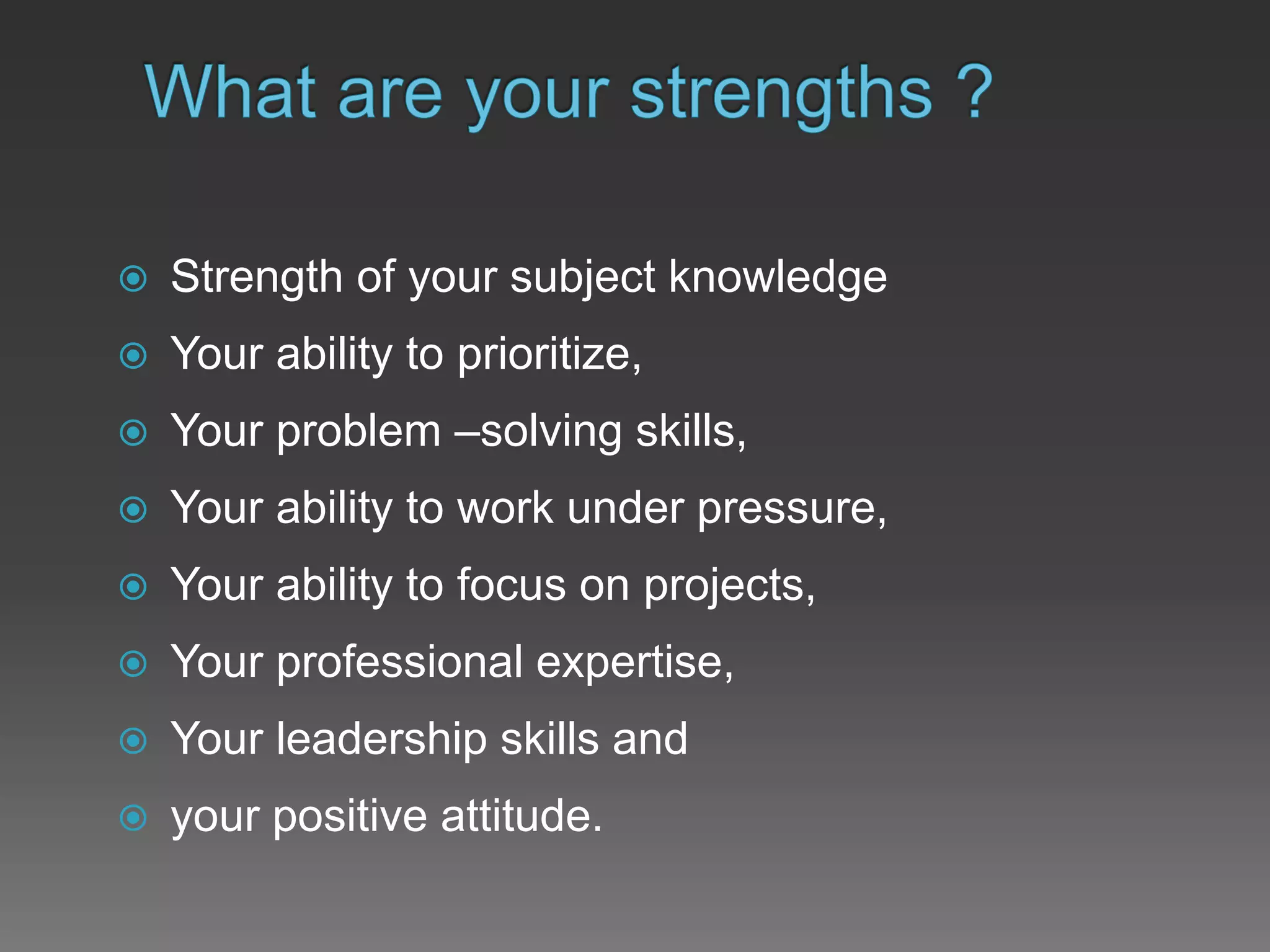  Strength of your subject knowledge
 Your ability to prioritize,
 Your problem –solving skills,
 Your ability to work under pressure,
 Your ability to focus on projects,
 Your professional expertise,
 Your leadership skills and
 your positive attitude.
 