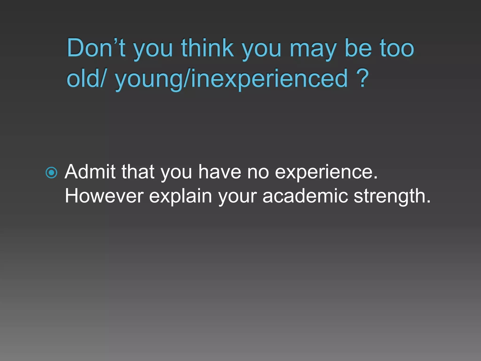  Admit that you have no experience.
However explain your academic strength.
 
