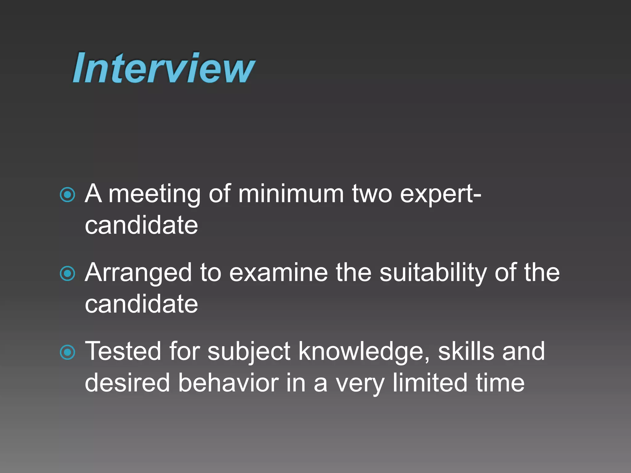  A meeting of minimum two expert-
candidate
 Arranged to examine the suitability of the
candidate
 Tested for subject knowledge, skills and
desired behavior in a very limited time
 