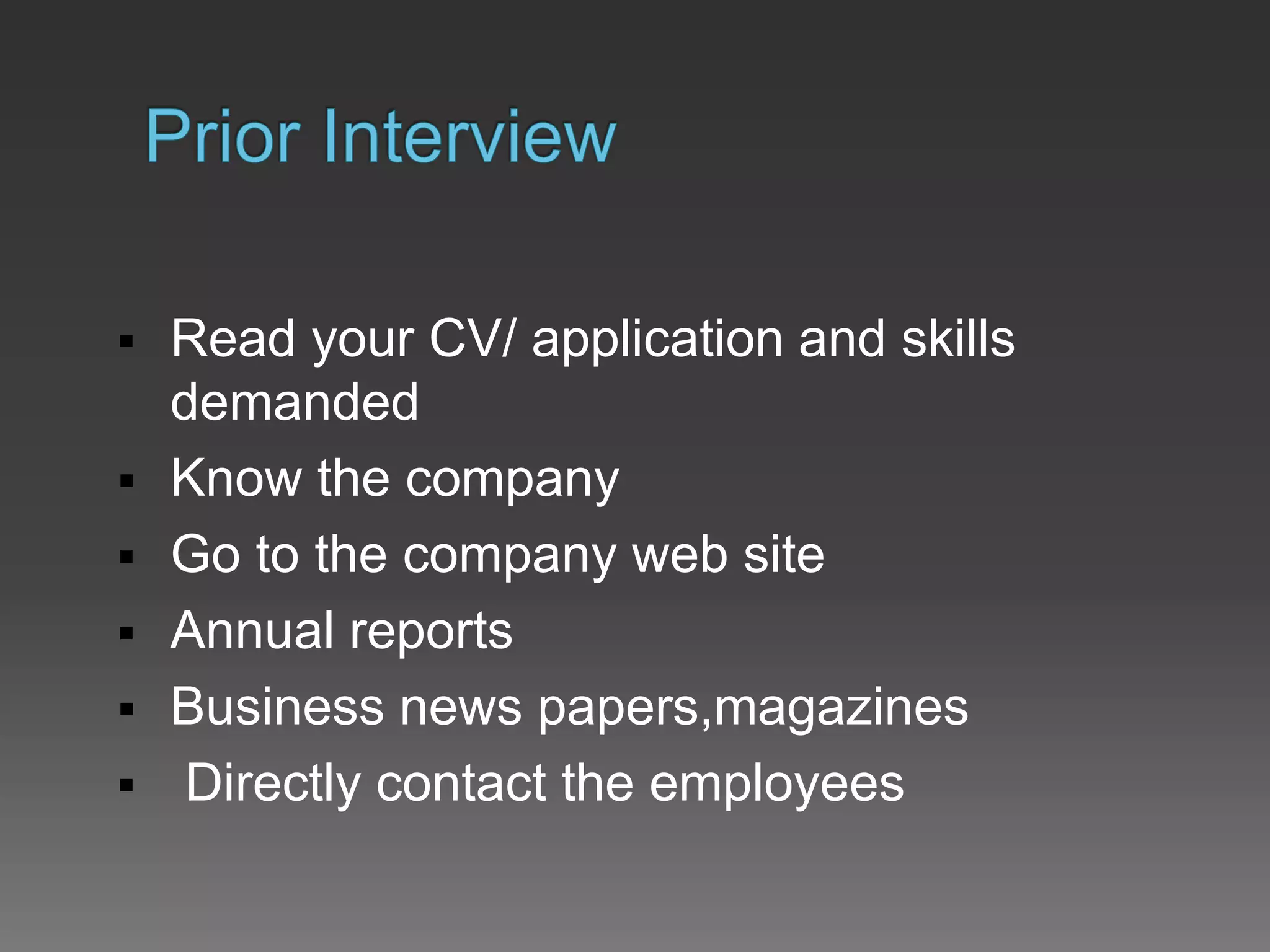  Read your CV/ application and skills
demanded
 Know the company
 Go to the company web site
 Annual reports
 Business news papers,magazines
 Directly contact the employees
 