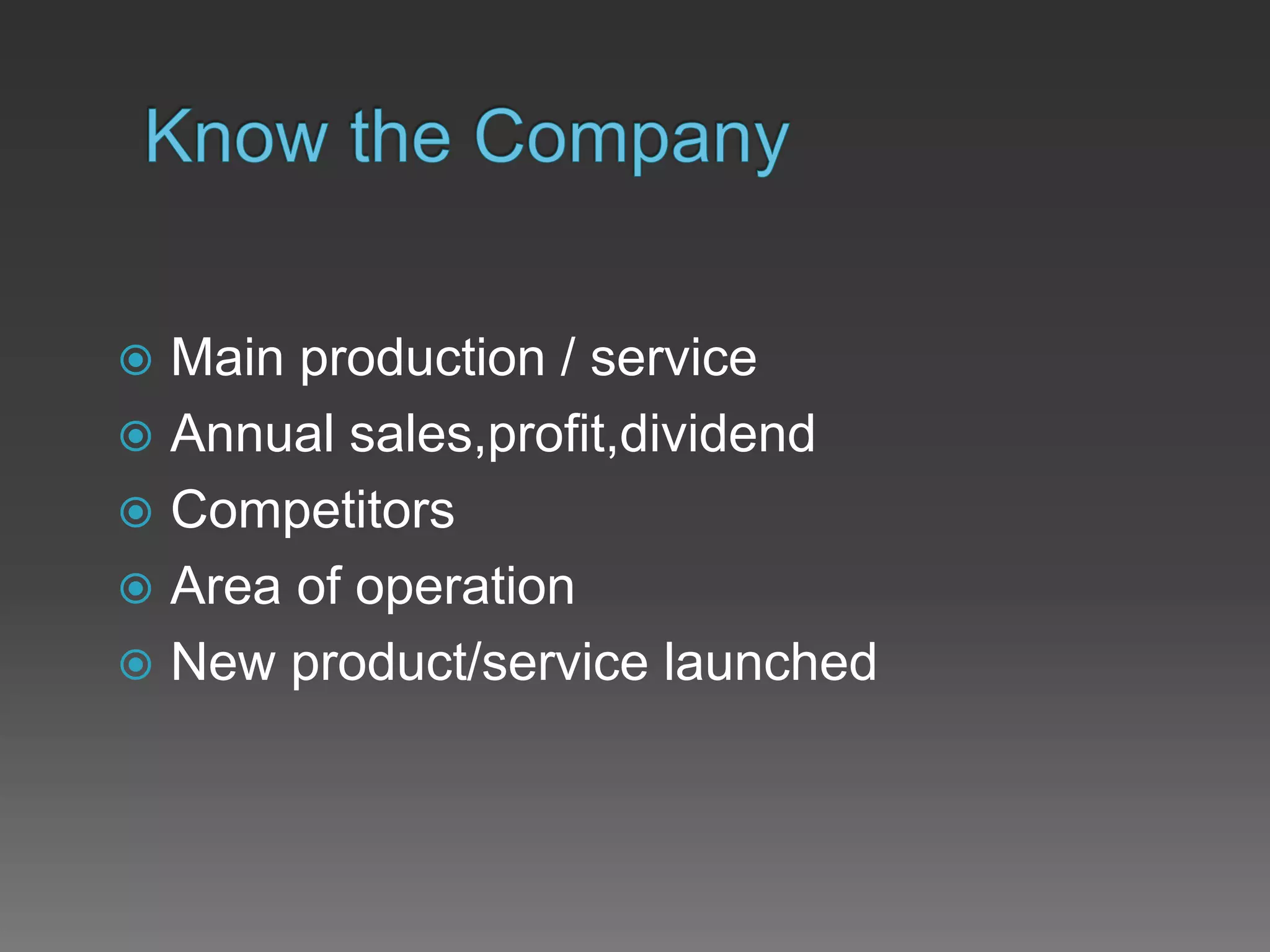  Main production / service
 Annual sales,profit,dividend
 Competitors
 Area of operation
 New product/service launched
 