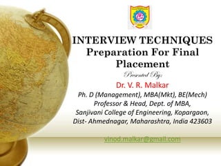 INTERVIEW TECHNIQUES
Preparation For Final
Placement
Presented By:
Dr. V. R. Malkar
Ph. D (Management), MBA(Mkt), BE(Mech)
Professor & Head, Dept. of MBA,
Sanjivani College of Engineering, Kopargaon,
Dist- Ahmednagar, Maharashtra, India 423603
vinod.malkar@gmail.com
 