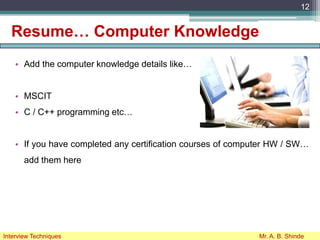 Resume… Computer Knowledge
• Add the computer knowledge details like…
• MSCIT
• C / C++ programming etc…
• If you have completed any certification courses of computer HW / SW…
add them here
12
Interview Techniques Mr. A. B. Shinde
 