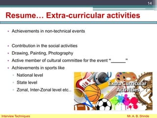 Resume… Extra-curricular activities
• Achievements in non-technical events
• Contribution in the social activities
• Drawing, Painting, Photography
• Active member of cultural committee for the event “______”
• Achievements in sports like
▫ National level
▫ State level
▫ Zonal, Inter-Zonal level etc…
14
Interview Techniques Mr. A. B. Shinde
 