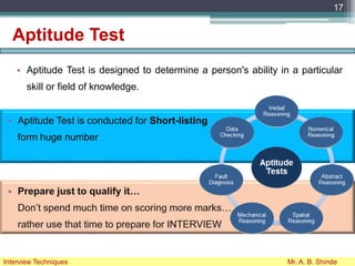 Aptitude Test
• Aptitude Test is designed to determine a person's ability in a particular
skill or field of knowledge.
17
Interview Techniques Mr. A. B. Shinde
• Aptitude Test is conducted for Short-listing
form huge number
 