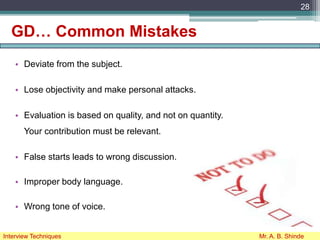 GD… Common Mistakes
• Deviate from the subject.
• Lose objectivity and make personal attacks.
• Evaluation is based on quality, and not on quantity.
Your contribution must be relevant.
• False starts leads to wrong discussion.
• Improper body language.
• Wrong tone of voice.
28
Interview Techniques Mr. A. B. Shinde
 