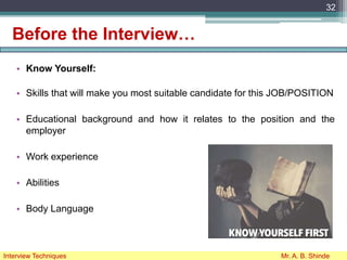 Before the Interview…
• Know Yourself:
• Skills that will make you most suitable candidate for this JOB/POSITION
• Educational background and how it relates to the position and the
employer
• Work experience
• Abilities
• Body Language
32
Interview Techniques Mr. A. B. Shinde
 
