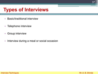 Types of Interviews
• Basic/traditional interview
• Telephone interview
• Group interview
• Interview during a meal or social occasion
37
Interview Techniques Mr. A. B. Shinde
 