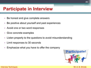 Participate in Interview
• Be honest and give complete answers
• Be positive about yourself and past experiences
• Avoid one or two word responses
• Give concrete examples
• Listen properly to the questions to avoid misunderstanding
• Limit responses to 30 seconds
• Emphasize what you have to offer the company
40
Interview Techniques Mr. A. B. Shinde
 