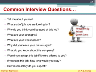 Common Interview Questions…
• Tell me about yourself
• What sort of job you are looking for?
• Why do you think you’d be good at this job?
• What are your strengths?
• What are your weaknesses?
• Why did you leave your previous job?
• What do you know about this company?
• Would you accept this job if it were offered to you?
• If you take this job, how long would you stay?
• How much salary do you expect?
42
Interview Techniques Mr. A. B. Shinde
 