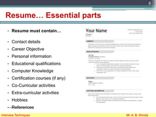 Resume… Essential parts
• Resume must contain…
• Contact details
• Career Objective
• Personal information
• Educational qualifications
• Computer Knowledge
• Certification courses (if any)
• Co-Curricular activities
• Extra-curricular activities
• Hobbies
• References
6
Interview Techniques Mr. A. B. Shinde
 