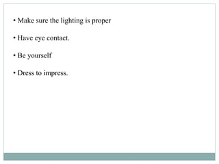 • Make sure the lighting is proper
• Have eye contact.
• Be yourself
• Dress to impress.
 