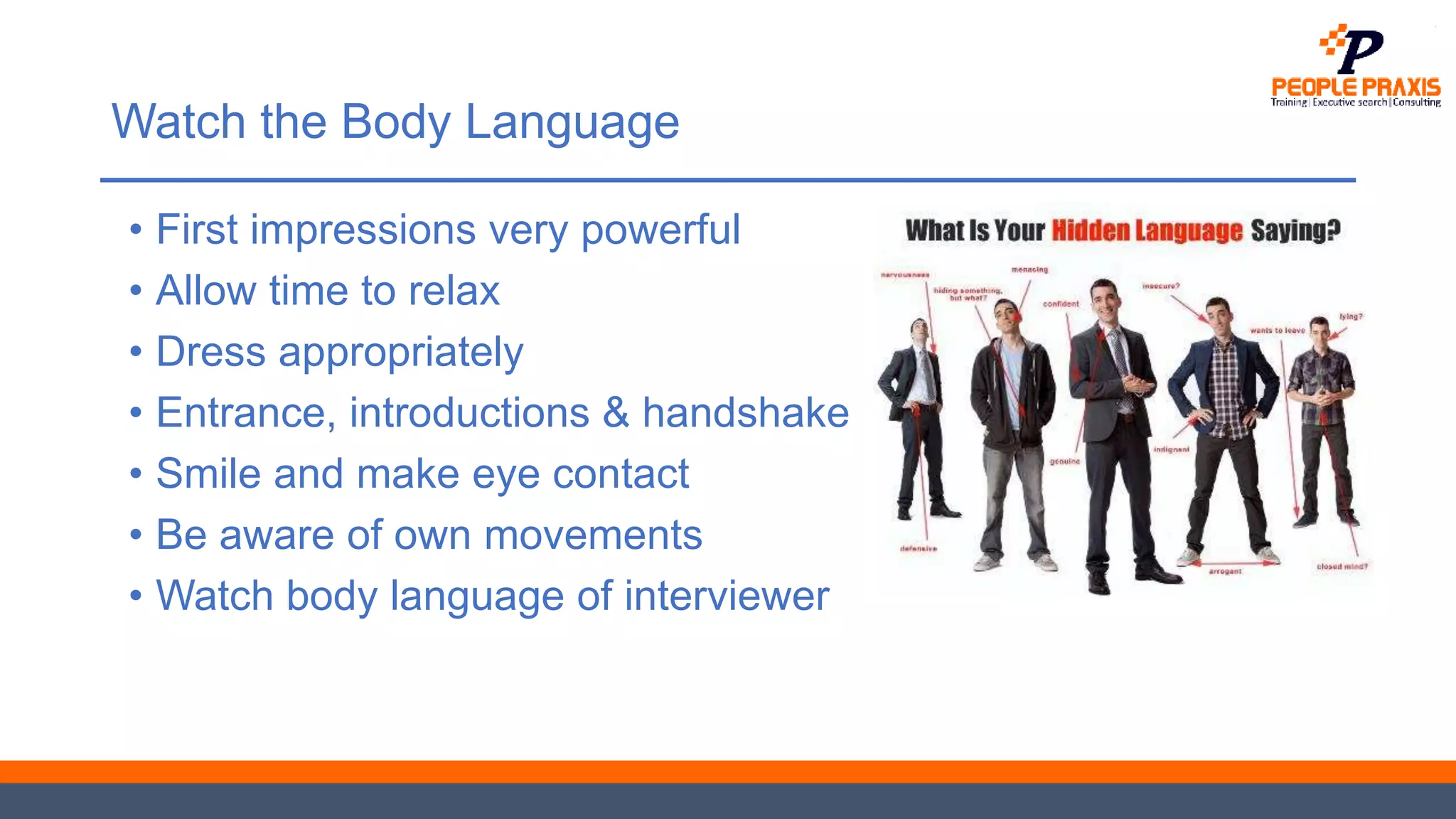 Watch the Body Language
• First impressions very powerful
• Allow time to relax
• Dress appropriately
• Entrance, introductions & handshake
• Smile and make eye contact
• Be aware of own movements
• Watch body language of interviewer
 