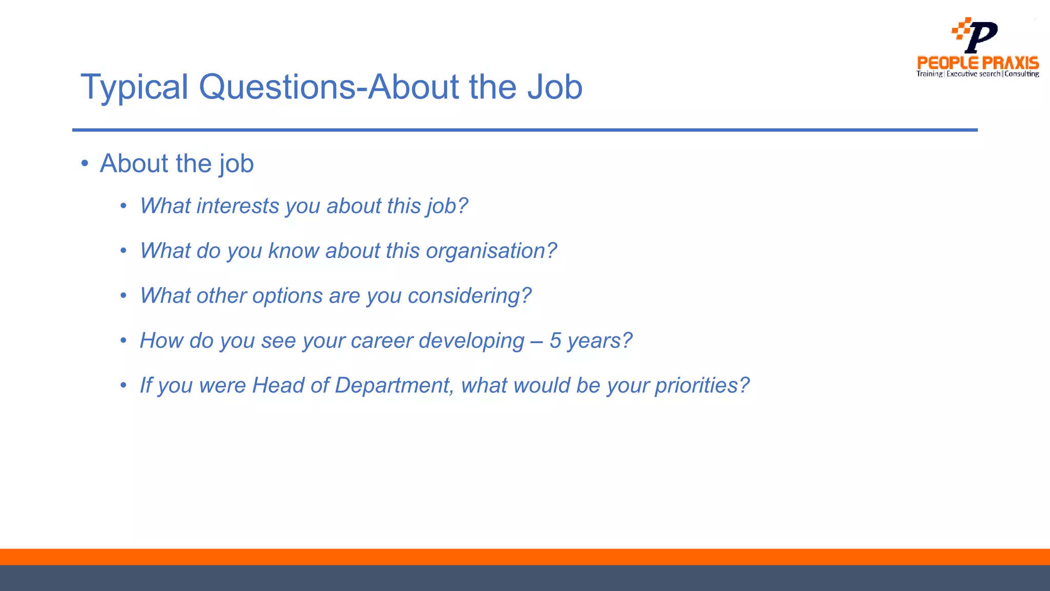 Typical Questions-About the Job
• About the job
• What interests you about this job?
• What do you know about this organisation?
• What other options are you considering?
• How do you see your career developing – 5 years?
• If you were Head of Department, what would be your priorities?
 