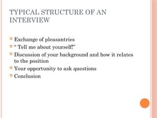 TYPICAL STRUCTURE OF AN
INTERVIEW
 Exchange of pleasantries
 “ Tell me about yourself!”
 Discussion of your background and how it relates
to the position
 Your opportunity to ask questions
 Conclusion
 