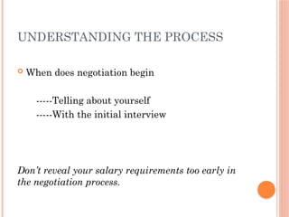 UNDERSTANDING THE PROCESS
 When does negotiation begin
-----Telling about yourself
-----With the initial interview
Don’t reveal your salary requirements too early in
the negotiation process.
 