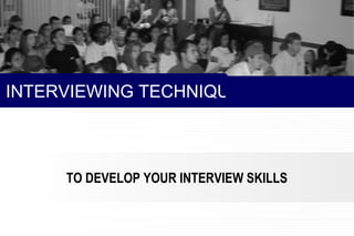 INTERVIEWING TECHNIQUES
TO DEVELOP YOUR INTERVIEW SKILLS
 