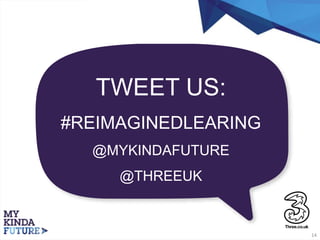 14
TWEET US:
#REIMAGINEDLEARING
@MYKINDAFUTURE
@THREEUK
 