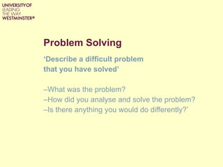 Problem Solving ‘ Describe a difficult problem  that you have solved’  What was the problem?  How did you analyse and solve the problem?  Is there anything you would do differently?’ 