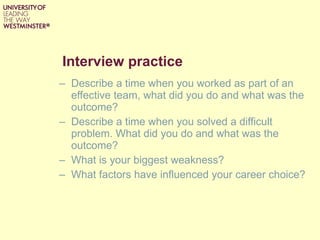 Interview practice Describe a time when you worked as part of an effective team, what did you do and what was the outcome? Describe a time when you solved a difficult problem. What did you do and what was the outcome? What is your biggest weakness? What factors have influenced your career choice?  
