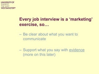 Every job interview is a ‘marketing’
exercise, so…
– Be clear about what you want to
communicate
– Support what you say with evidence
(more on this later)
 