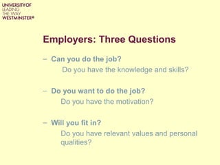 Employers: Three Questions
– Can you do the job?
Do you have the knowledge and skills?
– Do you want to do the job?
Do you have the motivation?
– Will you fit in?
Do you have relevant values and personal
qualities?
 