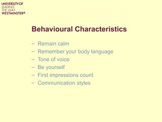 Behavioural Characteristics
– Remain calm
– Remember your body language
– Tone of voice
– Be yourself
– First impressions count
– Communication styles
 