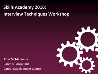 Skills Academy 2016:
Interview Techniques Workshop
John McMenamin
Careers Consultant
Career Development Centre
 
