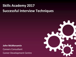 Skills Academy 2017
Successful Interview Techniques
John McMenamin
Careers Consultant
Career Development Centre
 