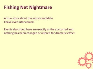 Fishing Net Nightmare
A true story about the worst candidate
I have ever interviewed
Events described here are exactly as they occurred and
nothing has been changed or altered for dramatic effect
 