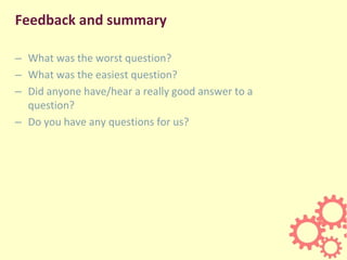 Feedback and summary
– What was the worst question?
– What was the easiest question?
– Did anyone have/hear a really good answer to a
question?
– Do you have any questions for us?
 