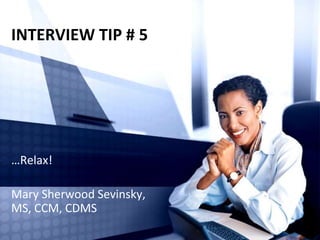 INTERVIEW TIP # 5
…Relax!
Mary Sherwood Sevinsky,
MS, CCM, CDMS
 