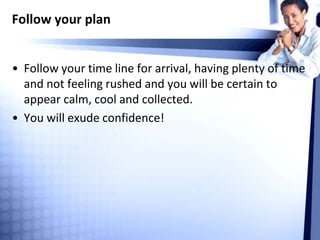 Follow your plan
• Follow your time line for arrival, having plenty of time
and not feeling rushed and you will be certain to
appear calm, cool and collected.
• You will exude confidence!
 