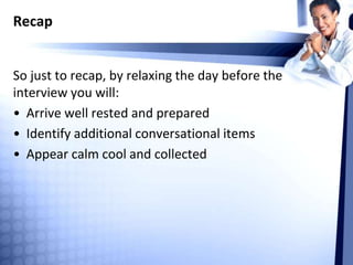 Recap
So just to recap, by relaxing the day before the
interview you will:
• Arrive well rested and prepared
• Identify additional conversational items
• Appear calm cool and collected
 