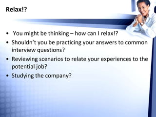 Relax!?
• You might be thinking – how can I relax!?
• Shouldn’t you be practicing your answers to common
interview questions?
• Reviewing scenarios to relate your experiences to the
potential job?
• Studying the company?
 