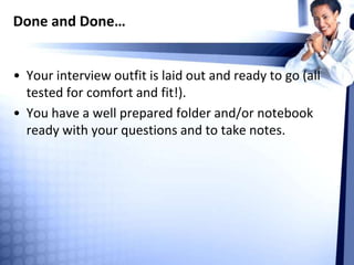 Done and Done…
• Your interview outfit is laid out and ready to go (all
tested for comfort and fit!).
• You have a well prepared folder and/or notebook
ready with your questions and to take notes.
 