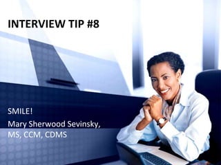 INTERVIEW TIP #8
SMILE!
Mary Sherwood Sevinsky,
MS, CCM, CDMS
 