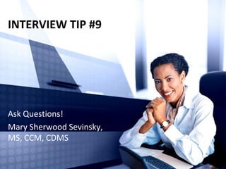 INTERVIEW TIP #9
Ask Questions!
Mary Sherwood Sevinsky,
MS, CCM, CDMS
 
