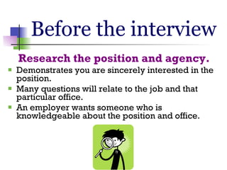 Before the interview <ul><li>Research the position and agency. </li></ul><ul><li>Demonstrates you are sincerely interested...