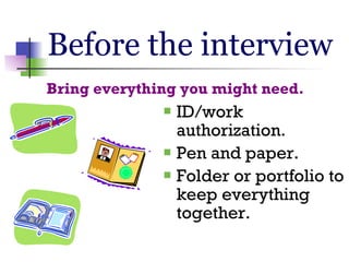 Before the interview <ul><li>ID/work authorization. </li></ul><ul><li>Pen and paper. </li></ul><ul><li>Folder or portfolio...