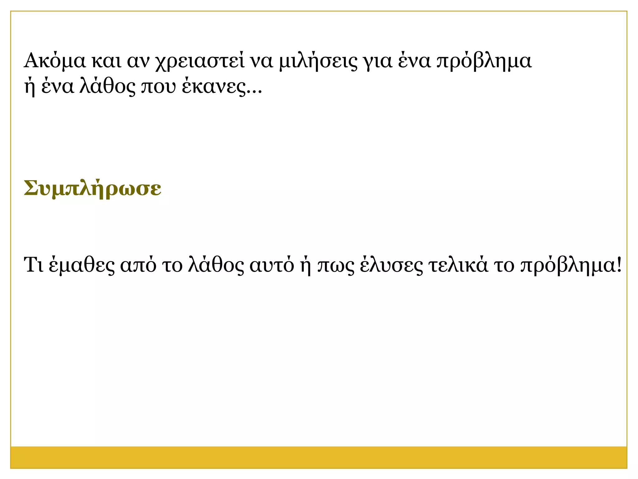 Αθόκα θαη αλ ρξεηαζηεί λα κηιήζεηο γηα έλα πξόβιεκα
ή έλα ιάζνο πνπ έθαλεο…



Σςμπλήπυζε


Τη έκαζεο από ην ιάζνο απηό ή πσο έιπζεο ηειηθά ην πξόβιεκα!
 