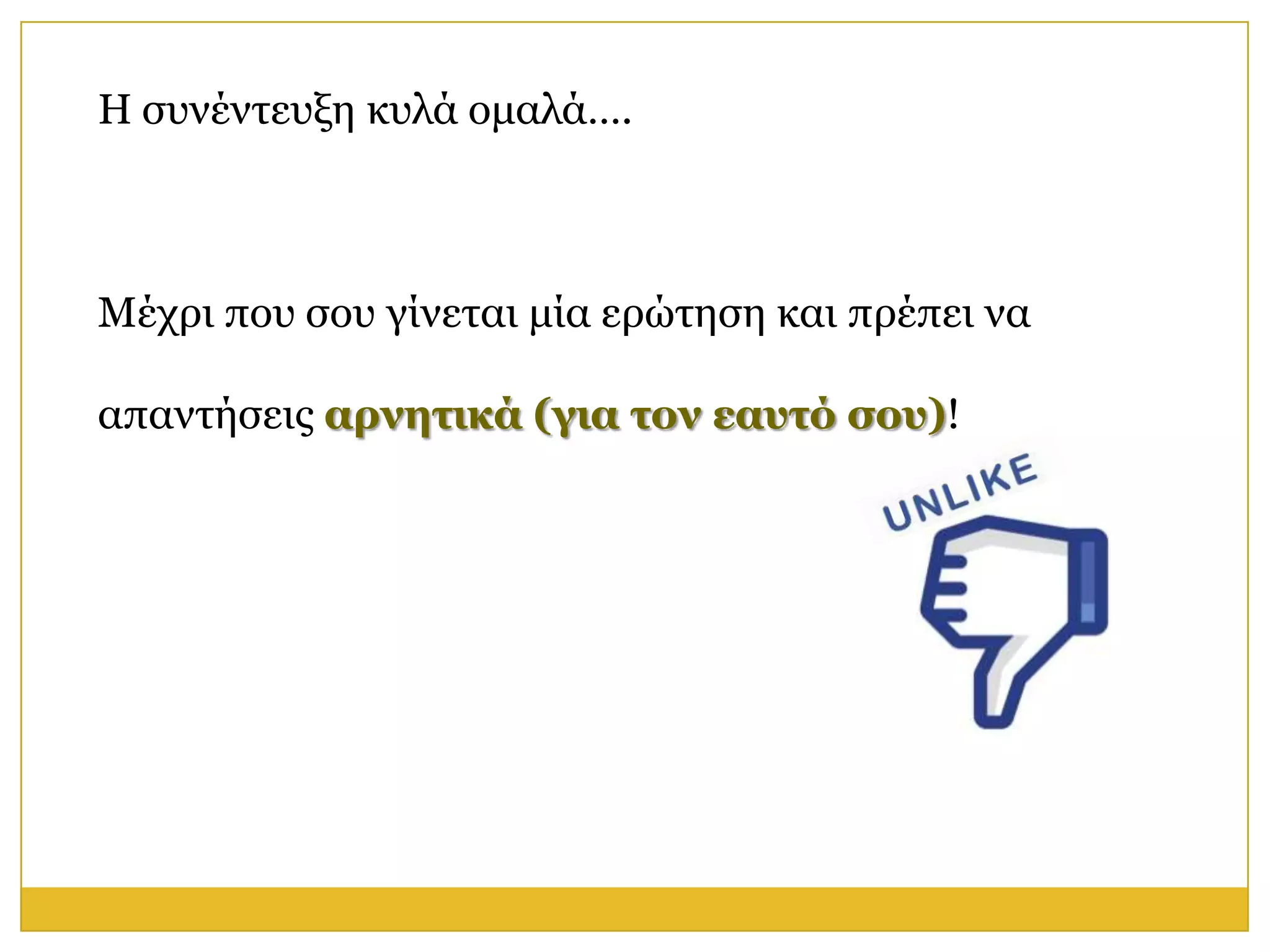 Η ζπλέληεπμε θπιά νκαιά….



Μέρξη πνπ ζνπ γίλεηαη κία εξώηεζε θαη πξέπεη λα

απαληήζεηο απνηηικά (για ηον εαςηό ζος)!
 